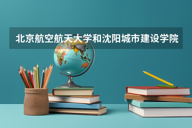 北京航空航天大学和沈阳城市建设学院录取分数对比