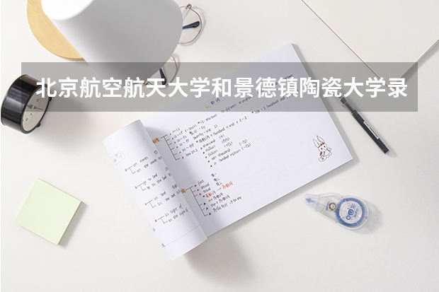 北京航空航天大学和景德镇陶瓷大学录取分数对比