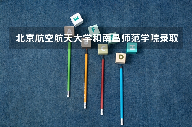 北京航空航天大学和南昌师范学院录取分数对比