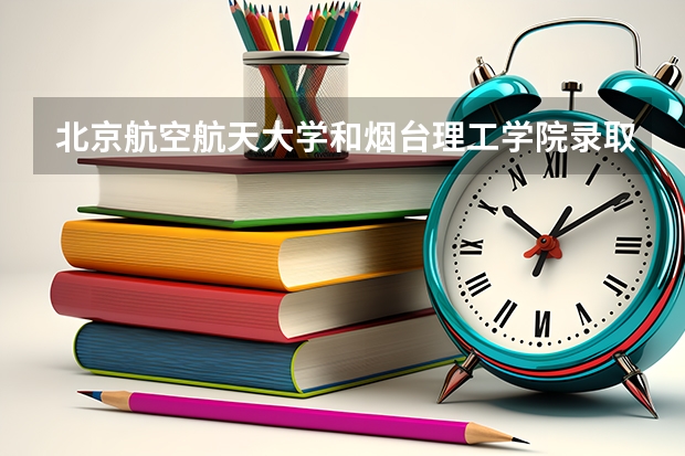 北京航空航天大学和烟台理工学院录取分数对比