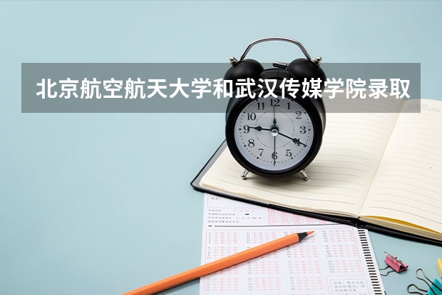 北京航空航天大学和武汉传媒学院录取分数对比