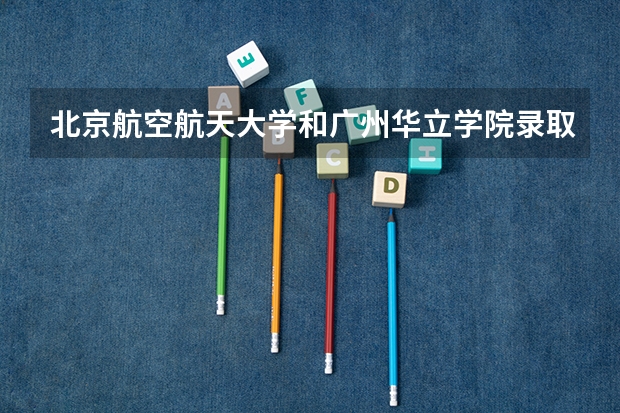 北京航空航天大学和广州华立学院录取分数对比