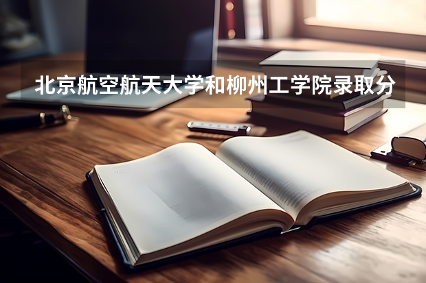 北京航空航天大学和柳州工学院录取分数对比