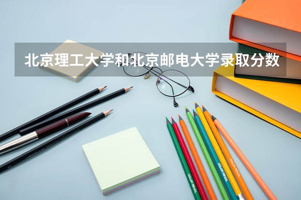 北京理工大学和北京邮电大学录取分数对比