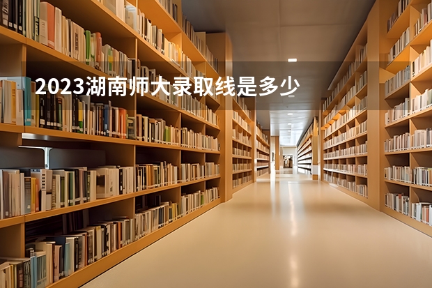 2023湖南师大录取线是多少
