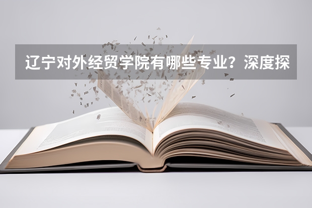 辽宁对外经贸学院有哪些专业？深度探索辽宁对外经贸学院的专业优势？
