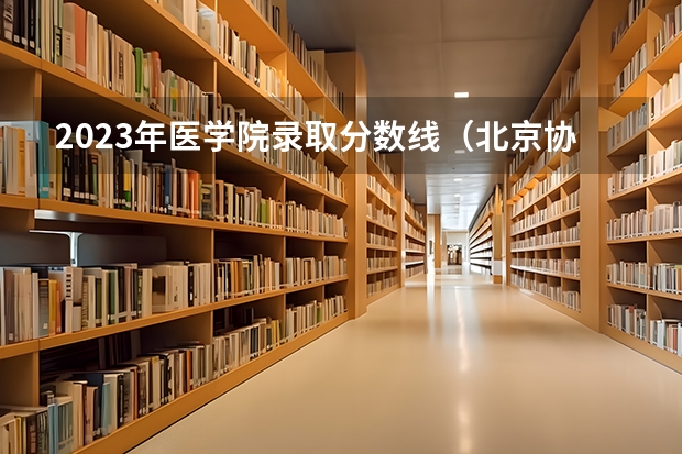 2023年医学院录取分数线（北京协和医学院录取分数线）