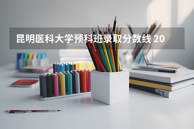 昆明医科大学预科班录取分数线 2022昆明医科大学分数线 云南昆明医科大学录取分数线2023
