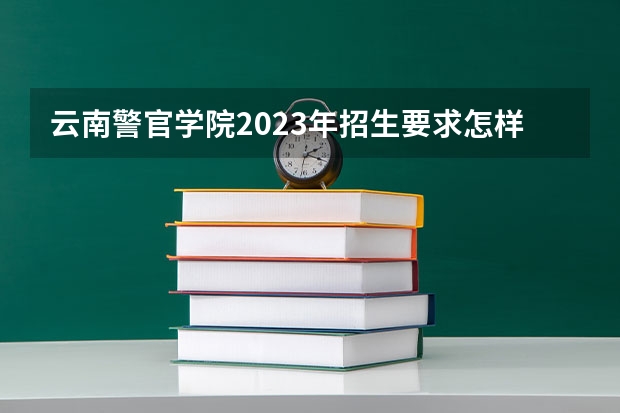 云南警官学院2023年招生要求怎样
