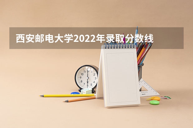 西安邮电大学2022年录取分数线 西安邮电大学录取分数线2023 西安邮电大学2023年研究生分数线