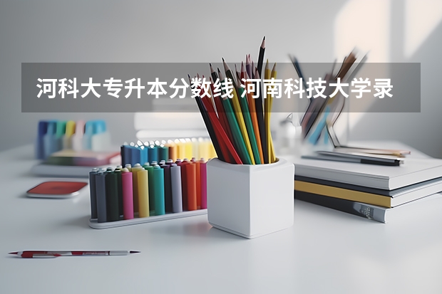 河科大专升本分数线 河南科技大学录取分数线