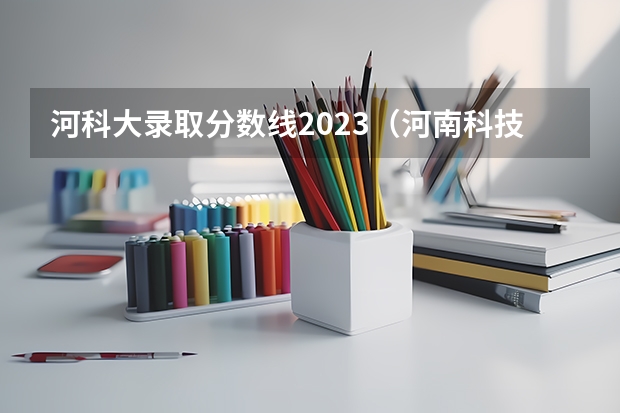 河科大录取分数线2023（河南科技大学录取分数线）