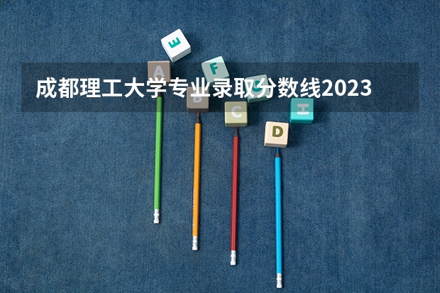 成都理工大学专业录取分数线2023（成都理工大学高考分数线）