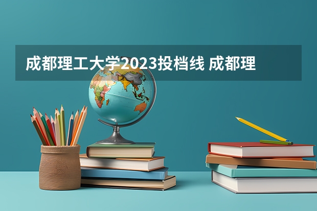 成都理工大学2023投档线 成都理工大学收分线 成都理工大学招生分数线