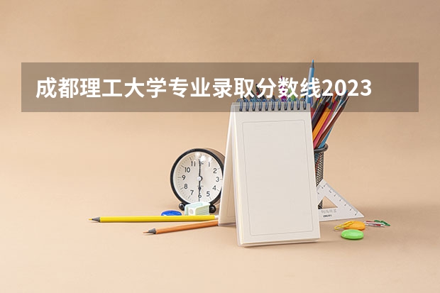 成都理工大学专业录取分数线2023 成都理工大学高考分数线 成都理工大学招生分数线