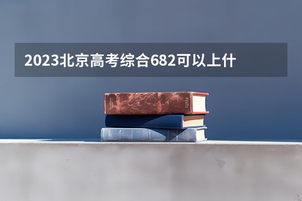 2023北京高考综合682可以上什么大学