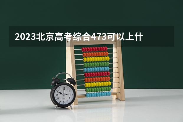 2023北京高考综合473可以上什么大学