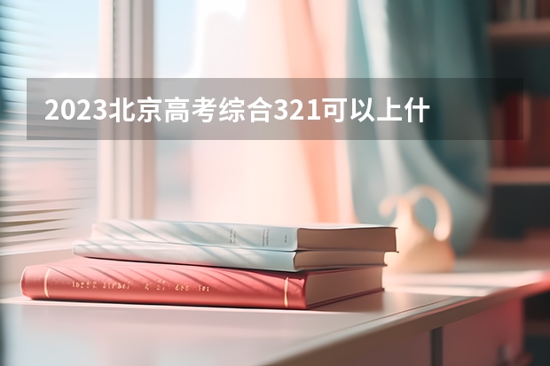 2023北京高考综合321可以上什么大学