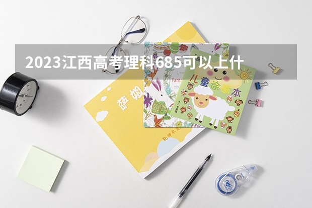 2023江西高考理科685可以上什么大学
