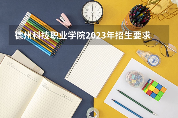 德州科技职业学院2023年招生要求怎样