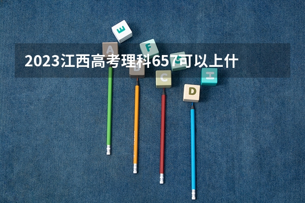 2023江西高考理科657可以上什么大学