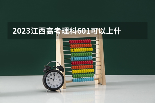 2023江西高考理科601可以上什么大学