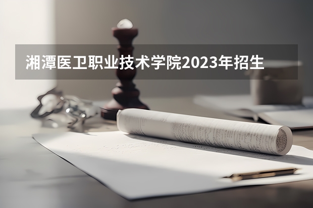 湘潭医卫职业技术学院2023年招生要求怎样