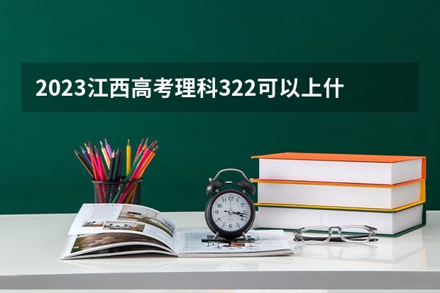 2023江西高考理科322可以上什么大学