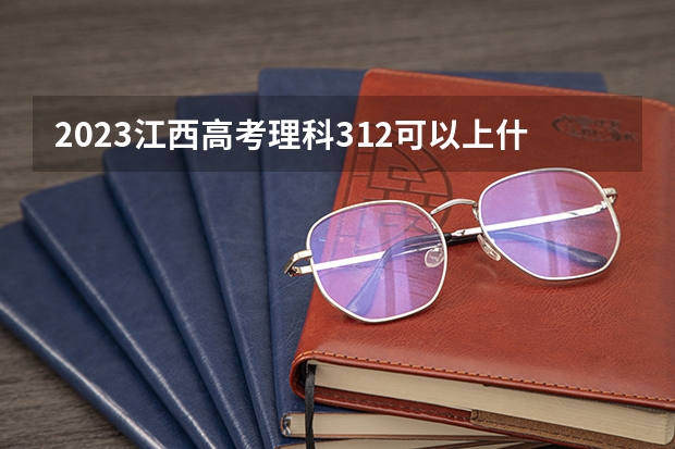 2023江西高考理科312可以上什么大学