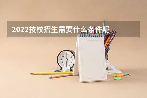 2022技校招生需要什么条件呢