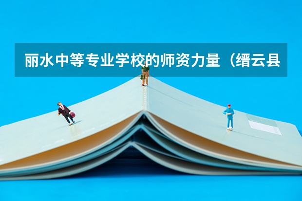 丽水中等专业学校的师资力量（缙云县职业中等专业学校的介绍）