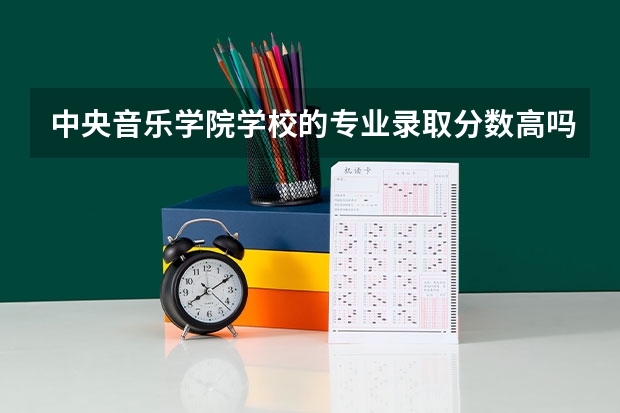 中央音乐学院学校的专业录取分数高吗