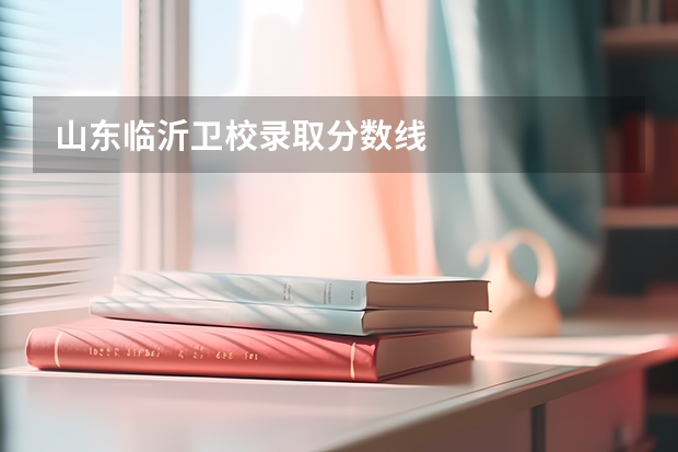 山东临沂卫校录取分数线