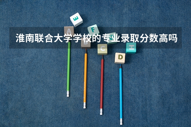 淮南联合大学学校的专业录取分数高吗