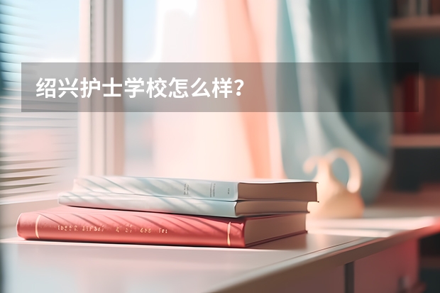 绍兴护士学校怎么样？