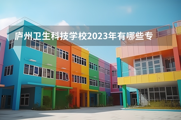 庐州卫生科技学校2023年有哪些专业