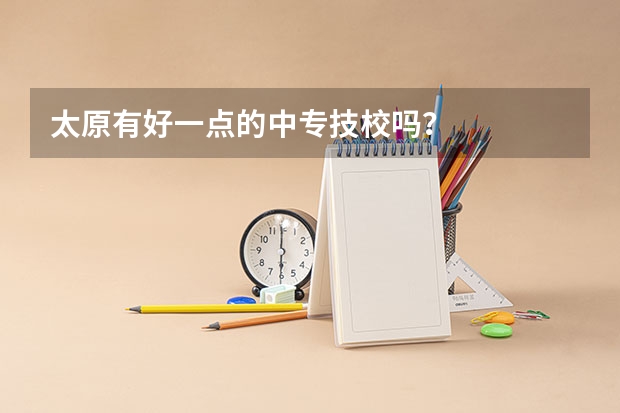 太原有好一点的中专技校吗？