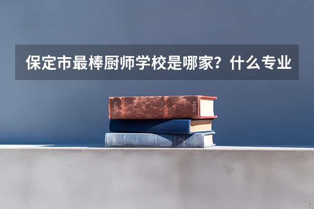 保定市最棒厨师学校是哪家？什么专业好就业？