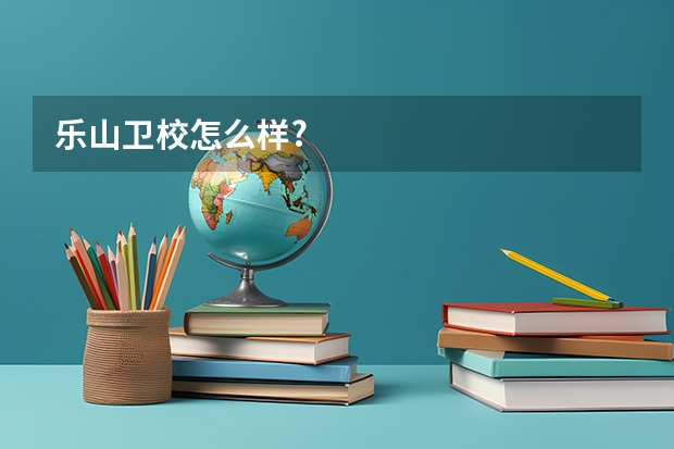 乐山卫校怎么样?
