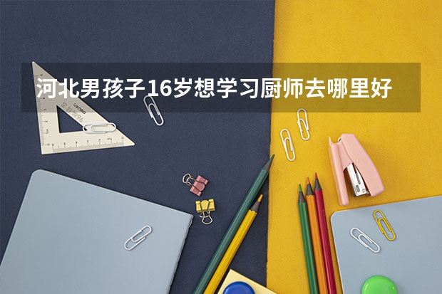 河北男孩子16岁想学习厨师去哪里好？