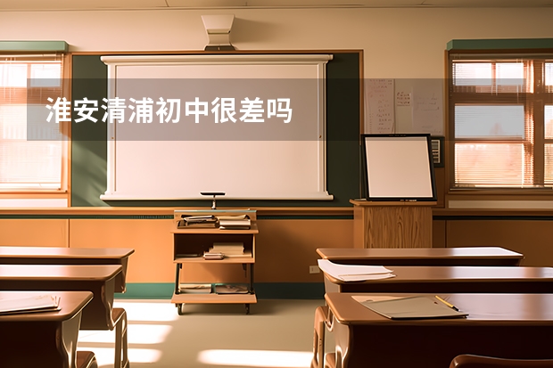 淮安清浦初中很差吗