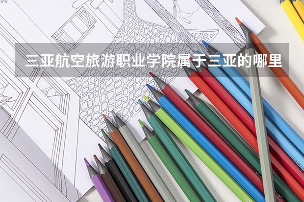 三亚航空旅游职业学院属于三亚的哪里