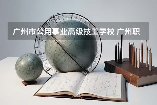 广州市公用事业高级技工学校 广州职高学校推荐