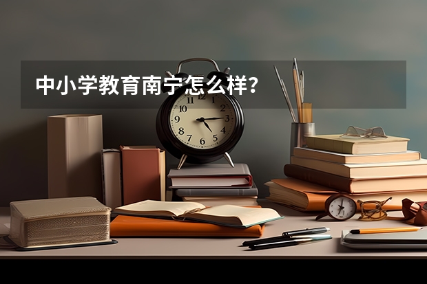 中小学教育南宁怎么样?