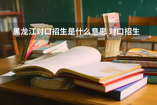 黑龙江对口招生是什么意思 对口招生录取分数线