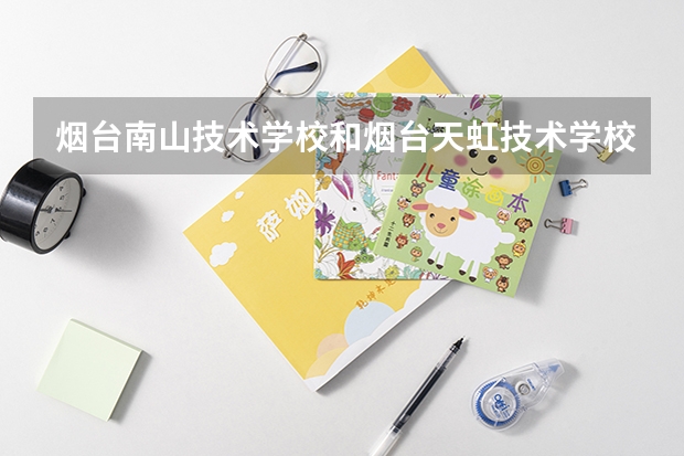 烟台南山技术学校和烟台天虹技术学校哪个能好点