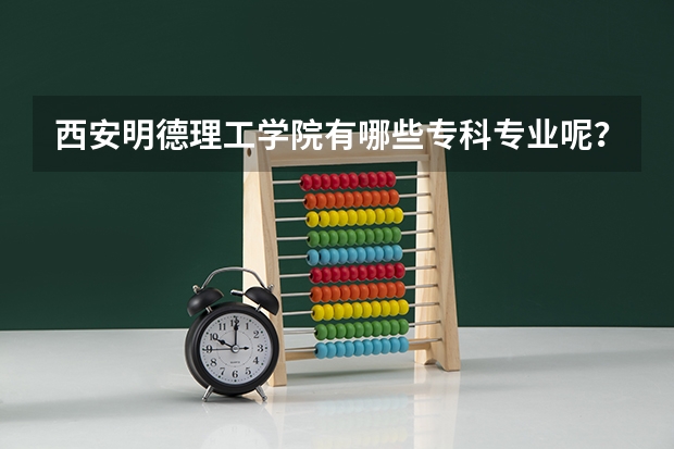 西安明德理工学院有哪些专科专业呢？学费怎么样？