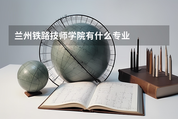 兰州铁路技师学院有什么专业