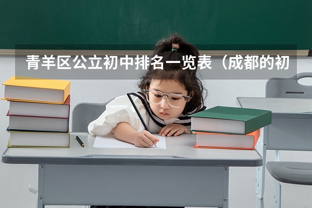 青羊区公立初中排名一览表（成都的初中，青羊实验、石室联合（金沙校区）、石室联合（西区）、树德实验（西区）那个好，说明理由！）
