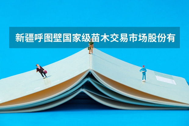 新疆呼图壁国家级苗木交易市场股份有限公司怎么样?